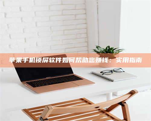 临清苹果手机锁屏软件如何帮助您赚钱:实用指南 第1张 临清苹果手机锁屏软件如何帮助您赚钱:实用指南 第1张