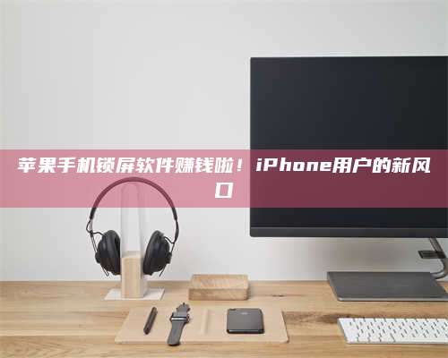 临清苹果手机锁屏软件赚钱啦!iPhone用户的新风口 第1张 临清苹果手机锁屏软件赚钱啦!iPhone用户的新风口 第1张