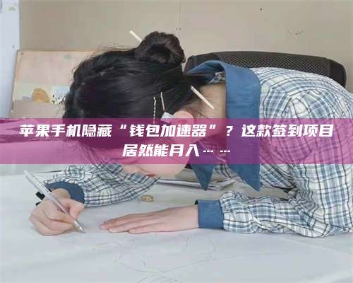 临清苹果手机隐藏“钱包加速器”?这款签到项目居然能月入…… 第1张 临清苹果手机隐藏“钱包加速器”?这款签到项目居然能月入…… 第1张