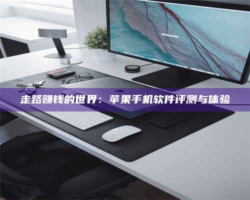 临清走路赚钱的世界：苹果手机软件评测与体验