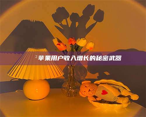 临清📲苹果用户收入增长的秘密武器 第1张 临清📲苹果用户收入增长的秘密武器 第1张